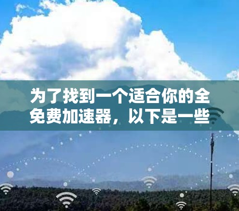 为了找到一个适合你的全免费加速器,以下是一些步骤和建议