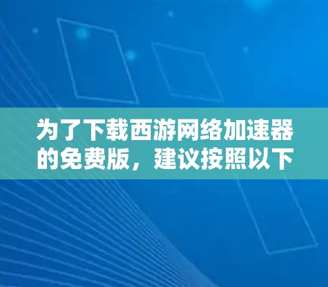 为了下载西游网络加速器的免费版,建议按照以下步骤操作 为了下载西游网络加速器的免费版,建议按照以下步骤操作