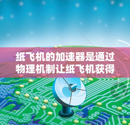 纸飞机的加速器是通过物理机制让纸飞机获得更大的飞行距离。以下是几种常见的纸飞机加速器类型及其免费版的特点