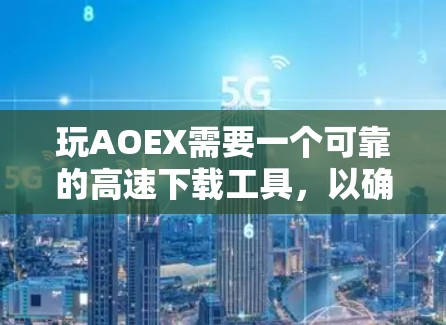 玩AOEX需要一个可靠的高速下载工具,以确保下载速度和安全。以下是几种免费的在线工具,你可以选择使用