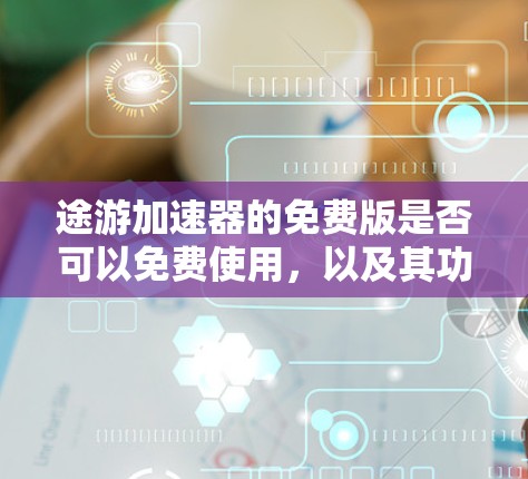 途游加速器的免费版是否可以免费使用,以及其功能限制,取决于具体的使用情况和设备配置。以下是详细的解释