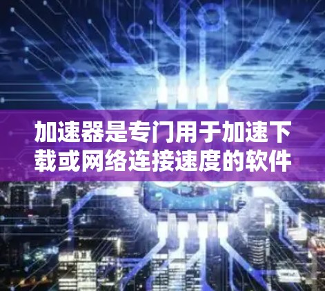 加速器是专门用于加速下载或网络连接速度的软件，通常指下载工具或在线加速器。以下是一些免费的加速器软件推荐，涵盖了下载和网络加速的选项
