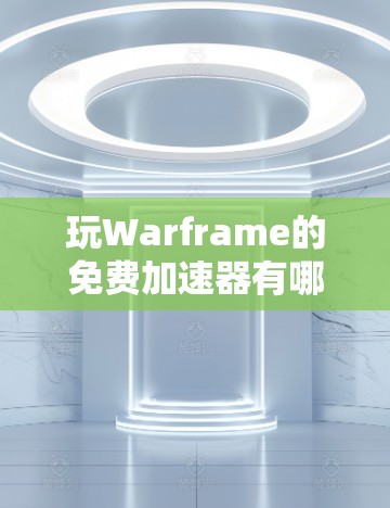 玩Warframe的免费加速器有哪些?有哪些值得推荐?
