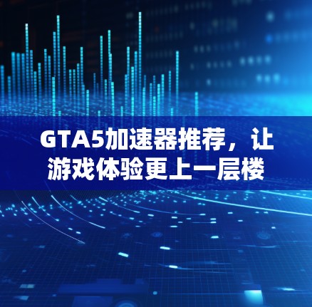 GTA5加速器推荐,让游戏体验更上一层楼