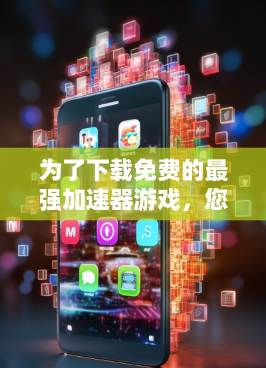 为了下载免费的最强加速器游戏,您可以按照以下步骤进行