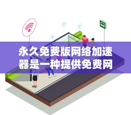 永久免费版网络加速器是一种提供免费网络加速功能的软件,适合在不同网络环境下使用,以提高数据传输效率和用户体验。以下是对该产品的详细分析