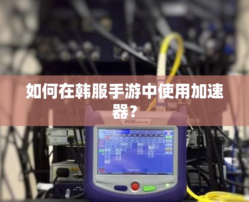 如何在韩服手游中使用加速器?