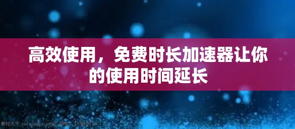 高效使用,免费时长加速器让你的使用时间延长
