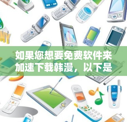 如果您想要免费软件来加速下载韩漫,以下是一些推荐的选项,它们可以满足您的需求