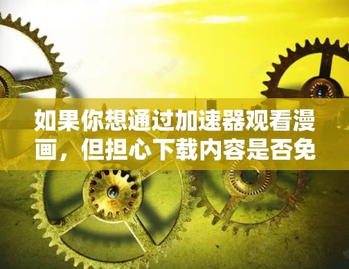 如果你想通过加速器观看漫画,但担心下载内容是否免费,以下是一些建议和信息