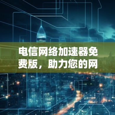 电信网络加速器免费版,助力您的网络顺畅运行
