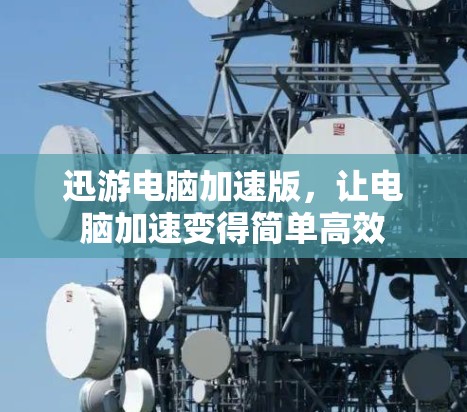 迅游电脑加速版,让电脑加速变得简单高效