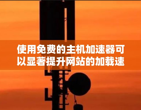 使用免费的主机加速器可以显著提升网站的加载速度,但要确保其使用安全,避免过度依赖。以下是一个步骤指南,帮助您高效地使用免费加速器