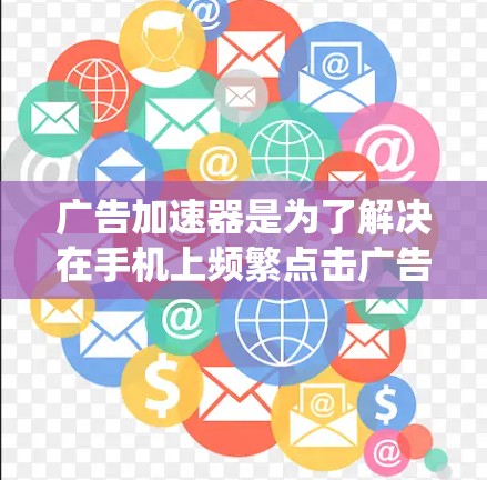 广告加速器是为了解决在手机上频繁点击广告的问题，特别是在安卓系统中，提供了多种功能来加速广告显示和管理广告。以下是关于安卓免费版广告加速器的功能和使用指南