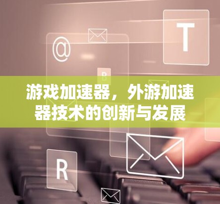 游戏加速器,外游加速器技术的创新与发展