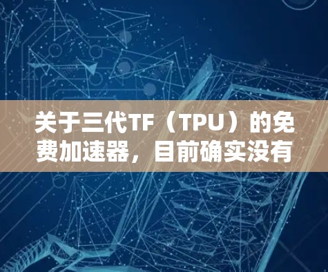 关于三代TF（TPU）的免费加速器，目前确实没有官方的免费版本。TPU是高性能GPU，通常在几万美元到数十万美元之间，因此免费版本不存在。然而，以下是一些可以考虑的替代方案或资源