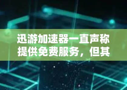 迅游加速器一直声称提供免费服务，但其定价策略可能包括以下因素