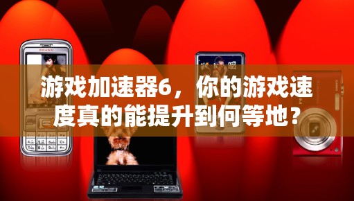 游戏加速器6,你的游戏速度真的能提升到何等地?