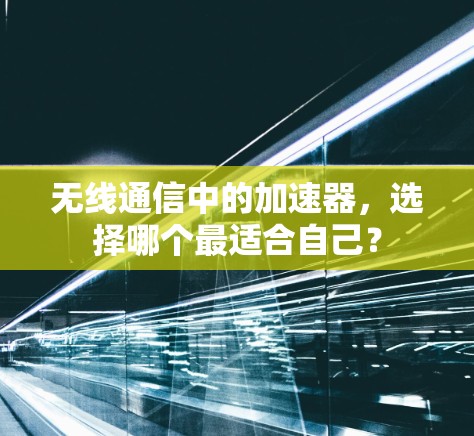 无线通信中的加速器，选择哪个最适合自己？
