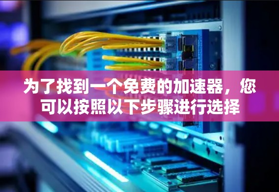 为了找到一个免费的加速器,您可以按照以下步骤进行选择