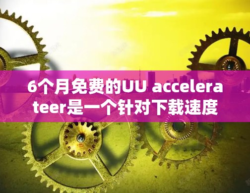 6个月免费的UU accelerateer是一个针对下载速度慢的用户设计的加速软件,提供多种功能,包括自动加速、缓存优化、多平台支持和广告过滤。以下是使用和注意事项的详细信息