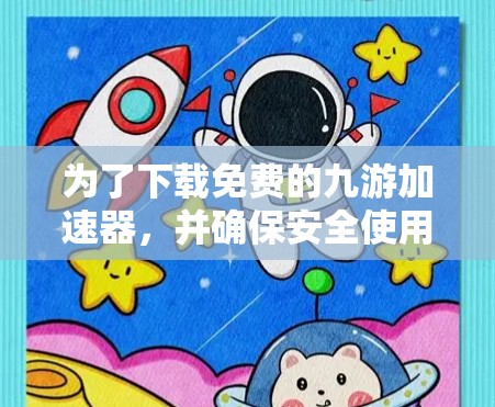 为了下载免费的九游加速器,并确保安全使用,您可以按照以下步骤操作