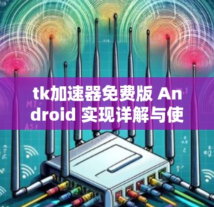 tk加速器免费版 Android 实现详解与使用技巧