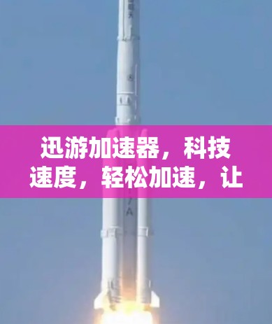 迅游加速器,科技速度,轻松加速,让你的网络体验更上一层楼!