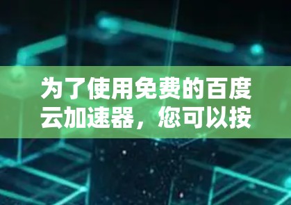 为了使用免费的百度云加速器,您可以按照以下步骤进行选择和使用