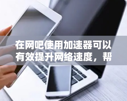 在网吧使用加速器可以有效提升网络速度，帮助用户更好地利用网络资源。以下是一步步的指南，帮助您使用免费加速器