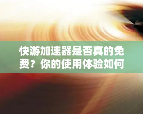 快游加速器是否真的免费?你的使用体验如何?