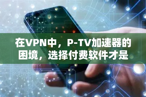 在VPN中,P-TV加速器的困境,选择付费软件才是真正的掌握了