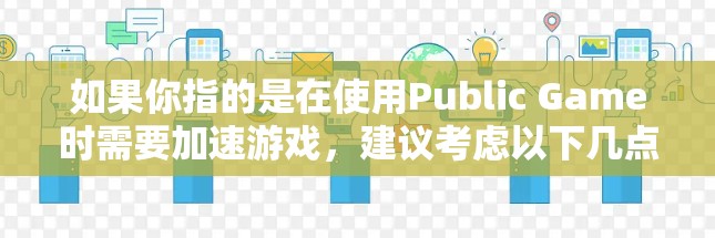 如果你指的是在使用Public Game时需要加速游戏，建议考虑以下几点