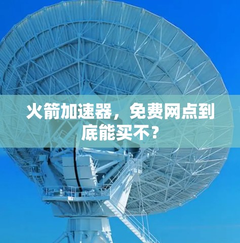 火箭加速器,免费网点到底能买不?