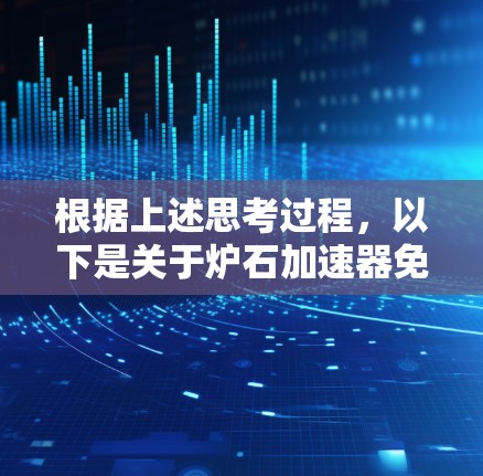根据上述思考过程，以下是关于炉石加速器免费版的详细答案
