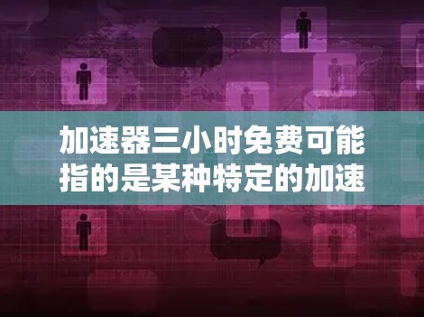 加速器三小时免费可能指的是某种特定的加速工具或功能,使得用户能够在三小时内获得加速效果。以下是一些可能的解释和解决方案