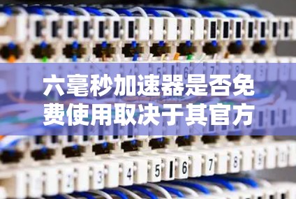 六毫秒加速器是否免费使用取决于其官方信息,通常需要注册或支付费用。以下是详细的分析和建议