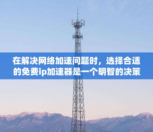 在解决网络加速问题时,选择合适的免费ip加速器是一个明智的决策。以下是对不同工具的详细分析和推荐