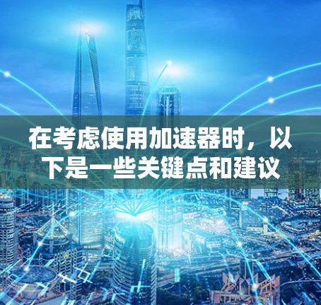 在考虑使用加速器时,以下是一些关键点和建议