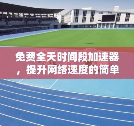 免费全天时间段加速器,提升网络速度的简单选择