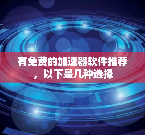 有免费的加速器软件推荐,以下是几种选择