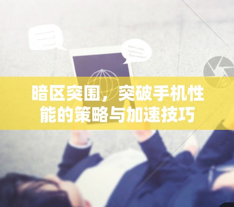 暗区突围,突破手机性能的策略与加速技巧