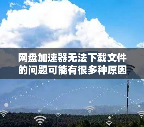 网盘加速器无法下载文件的问题可能有很多种原因,以下是一步步的解决方案