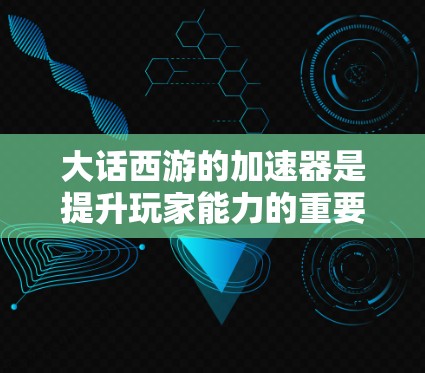 大话西游的加速器是提升玩家能力的重要工具,帮助玩家更快完成任务、战斗或升级。以下是关于加速器的详细信息