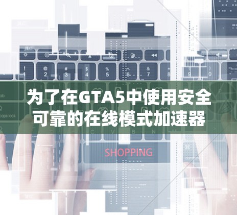 为了在GTA5中使用安全可靠的在线模式加速器,您可以按照以下步骤操作