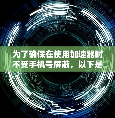 为了确保在使用加速器时不受手机号屏蔽,以下是一些步骤和建议