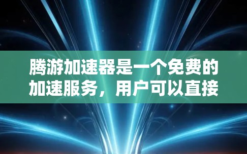腾游加速器是一个免费的加速服务,用户可以直接使用他们的工具,无需付费。以下是详细的确认