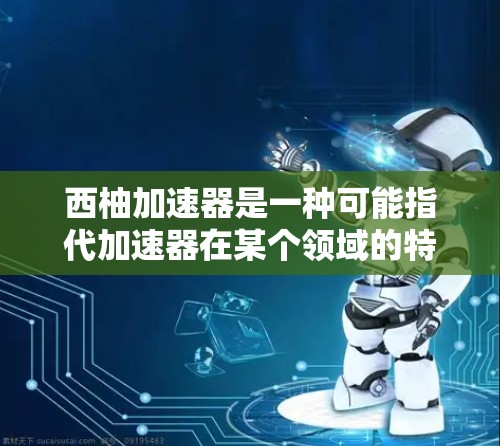 西柚加速器是一种可能指代加速器在某个领域的特定应用或技术术语,具体含义取决于上下文。以下是基于常见理解的解释