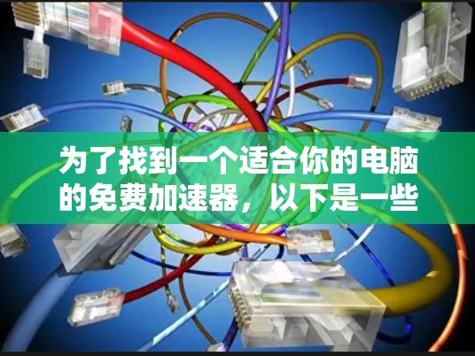 为了找到一个适合你的电脑的免费加速器,以下是一些步骤和建议
