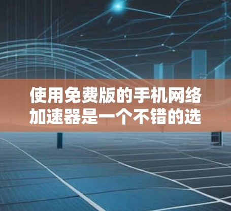 使用免费版的手机网络加速器是一个不错的选择,尤其是在需要提升网络速度的情况下。下面是使用这些工具的步骤指南
